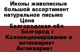 Иконы живописные большой ассортимент , натуральное письмо!!! › Цена ­ 12 000 - Белгородская обл., Белгород г. Коллекционирование и антиквариат » Антиквариат   . Белгородская обл.